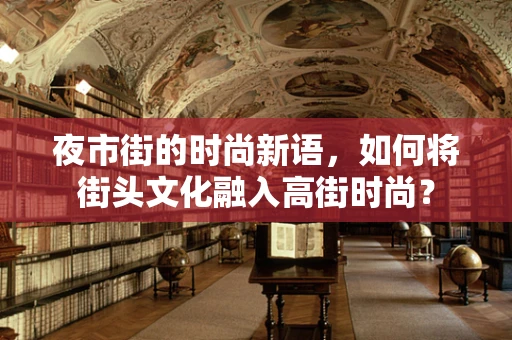 夜市街的时尚新语，如何将街头文化融入高街时尚？