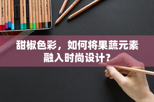 甜椒色彩，如何将果蔬元素融入时尚设计？