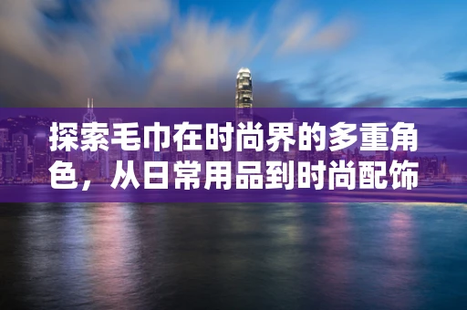 探索毛巾在时尚界的多重角色，从日常用品到时尚配饰的跨界之旅