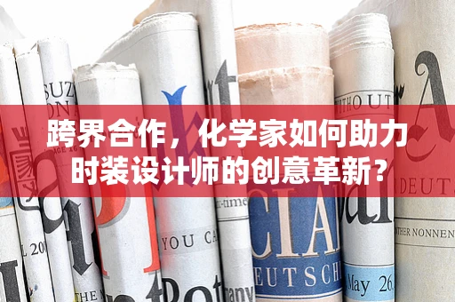 跨界合作，化学家如何助力时装设计师的创意革新？