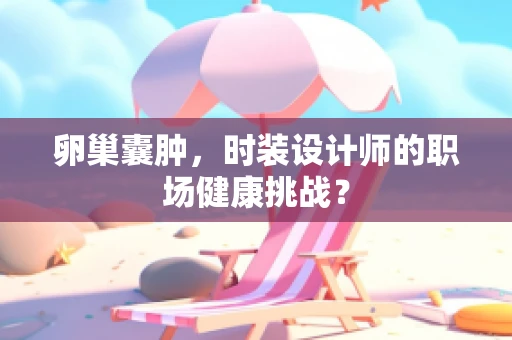 卵巢囊肿，时装设计师的职场健康挑战？