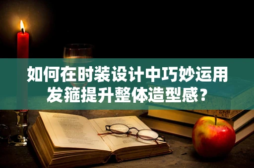 如何在时装设计中巧妙运用发箍提升整体造型感？