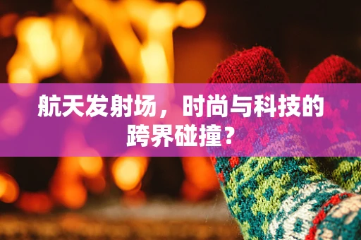 航天发射场，时尚与科技的跨界碰撞？