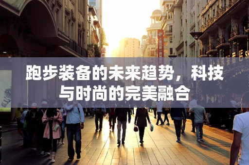跑步装备的未来趋势，科技与时尚的完美融合