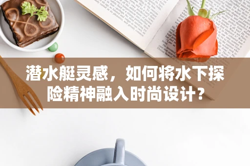 潜水艇灵感，如何将水下探险精神融入时尚设计？