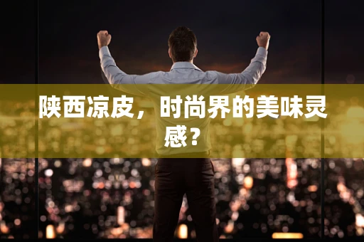 陕西凉皮，时尚界的美味灵感？