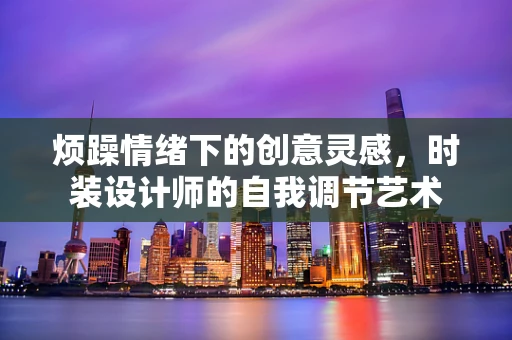 烦躁情绪下的创意灵感，时装设计师的自我调节艺术