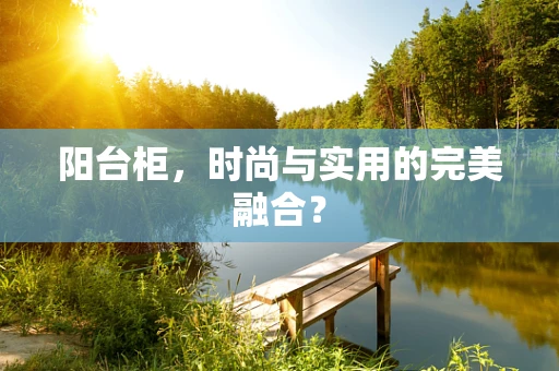 阳台柜，时尚与实用的完美融合？
