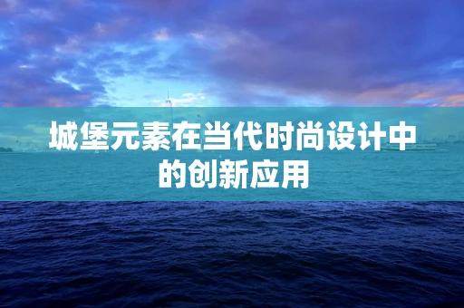 城堡元素在当代时尚设计中的创新应用