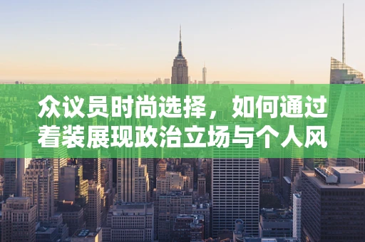 众议员时尚选择，如何通过着装展现政治立场与个人风格？