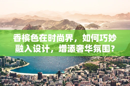 香槟色在时尚界，如何巧妙融入设计，增添奢华氛围？
