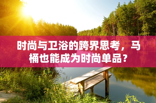 时尚与卫浴的跨界思考，马桶也能成为时尚单品？