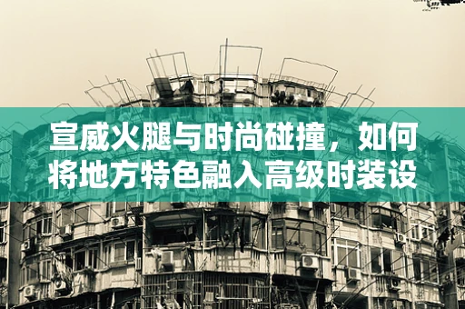 宣威火腿与时尚碰撞，如何将地方特色融入高级时装设计？