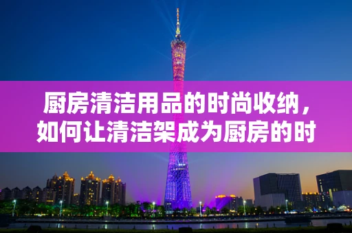 厨房清洁用品的时尚收纳，如何让清洁架成为厨房的时尚亮点？