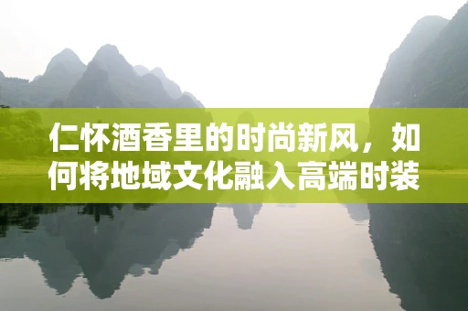 仁怀酒香里的时尚新风，如何将地域文化融入高端时装设计？