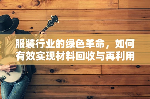 服装行业的绿色革命，如何有效实现材料回收与再利用？