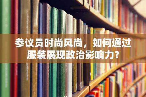 参议员时尚风尚，如何通过服装展现政治影响力？