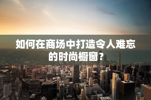 如何在商场中打造令人难忘的时尚橱窗？