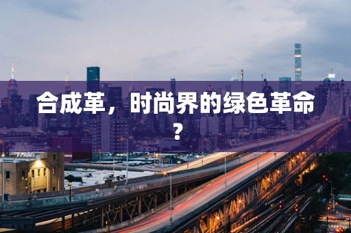 合成革，时尚界的绿色革命？