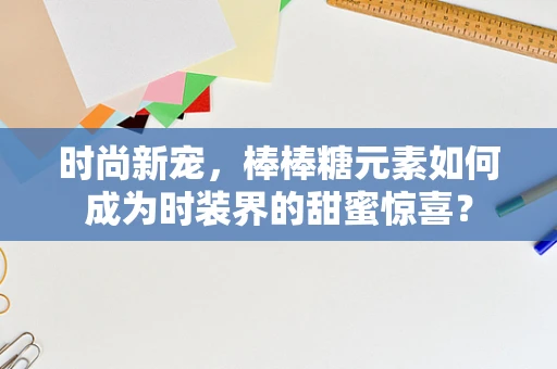 时尚新宠，棒棒糖元素如何成为时装界的甜蜜惊喜？