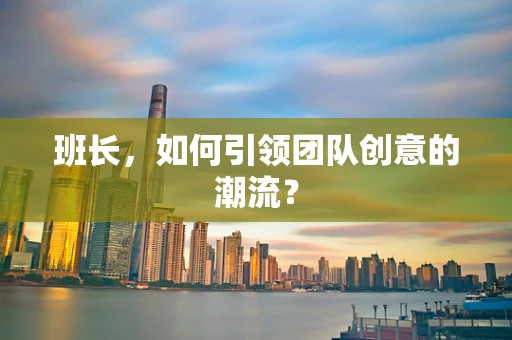 班长，如何引领团队创意的潮流？