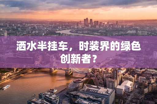 洒水半挂车，时装界的绿色创新者？