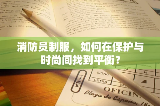 消防员制服，如何在保护与时尚间找到平衡？