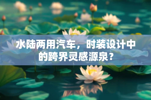 水陆两用汽车，时装设计中的跨界灵感源泉？