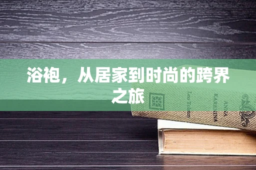 浴袍，从居家到时尚的跨界之旅