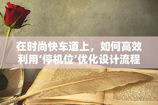 在时尚快车道上，如何高效利用‘停机位’优化设计流程？