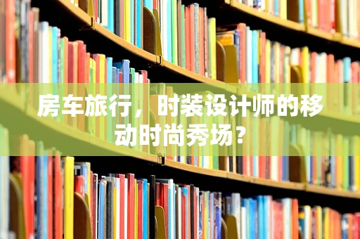 房车旅行，时装设计师的移动时尚秀场？