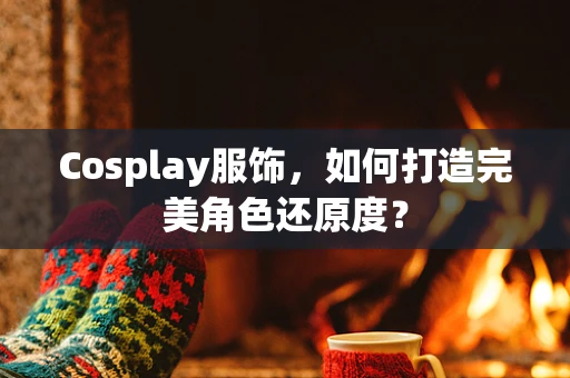 Cosplay服饰，如何打造完美角色还原度？