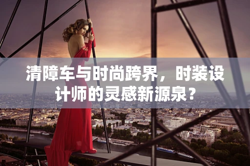 清障车与时尚跨界，时装设计师的灵感新源泉？