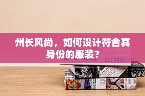 州长风尚，如何设计符合其身份的服装？