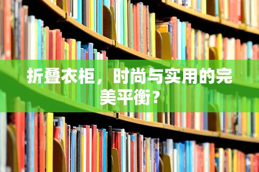 折叠衣柜，时尚与实用的完美平衡？