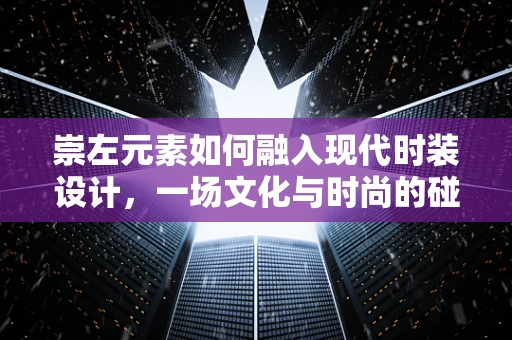 崇左元素如何融入现代时装设计，一场文化与时尚的碰撞？