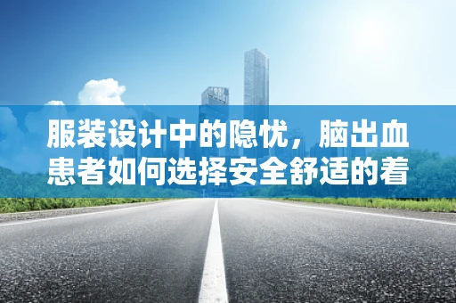服装设计中的隐忧，脑出血患者如何选择安全舒适的着装？