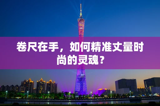 卷尺在手，如何精准丈量时尚的灵魂？