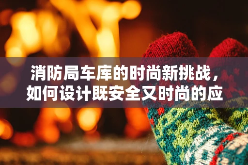 消防局车库的时尚新挑战，如何设计既安全又时尚的应急装备存储空间？