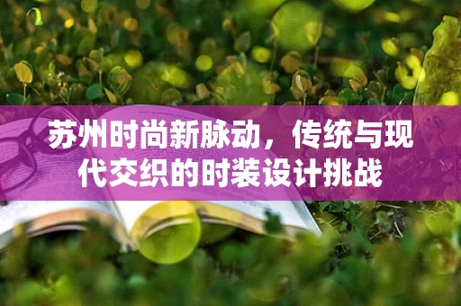 苏州时尚新脉动，传统与现代交织的时装设计挑战