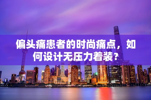 偏头痛患者的时尚痛点，如何设计无压力着装？
