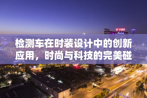 检测车在时装设计中的创新应用，时尚与科技的完美碰撞