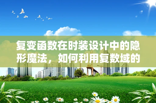 复变函数在时装设计中的隐形魔法，如何利用复数域的奥秘提升面料流动感？