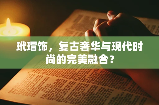 玳瑁饰，复古奢华与现代时尚的完美融合？
