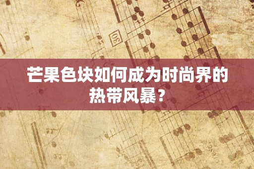 芒果色块如何成为时尚界的热带风暴？
