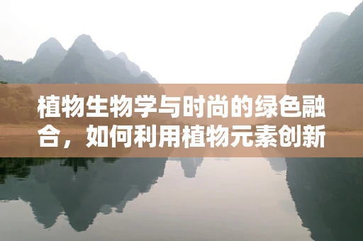 植物生物学与时尚的绿色融合，如何利用植物元素创新设计？