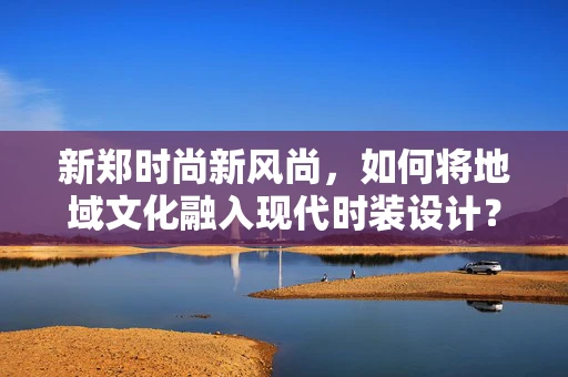 新郑时尚新风尚，如何将地域文化融入现代时装设计？