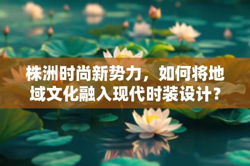 株洲时尚新势力，如何将地域文化融入现代时装设计？