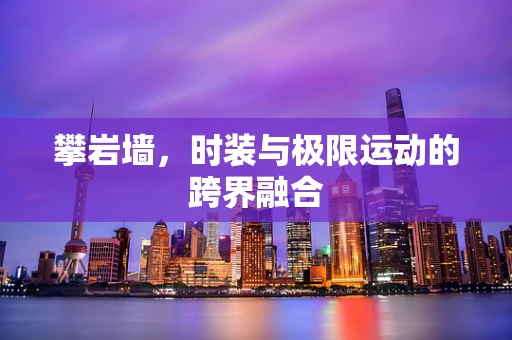 攀岩墙，时装与极限运动的跨界融合