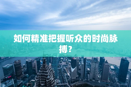 如何精准把握听众的时尚脉搏？